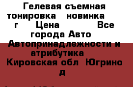 Гелевая съемная тонировка ( новинка 2017 г.) › Цена ­ 3 000 - Все города Авто » Автопринадлежности и атрибутика   . Кировская обл.,Югрино д.